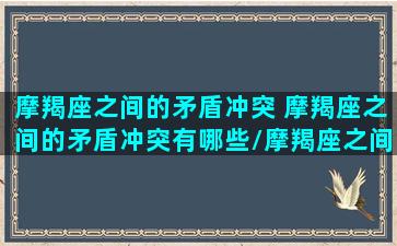 摩羯座之间的矛盾冲突 摩羯座之间的矛盾冲突有哪些/摩羯座之间的矛盾冲突 摩羯座之间的矛盾冲突有哪些-我的网站